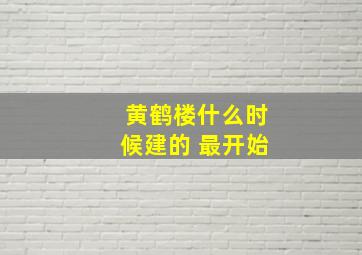 黄鹤楼什么时候建的 最开始